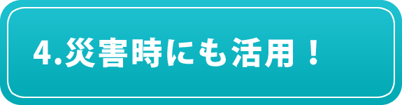 4.災害時にも活用！